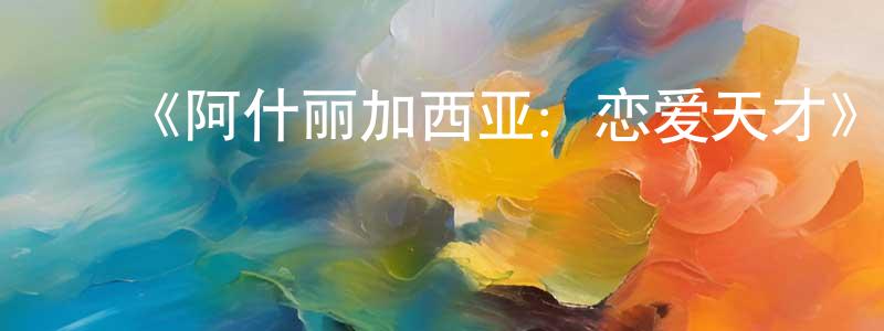 蔡子红的动漫综艺大全,《阿什丽加西亚:恋爱天才》迅雷下载/在线观看-都市情感-美剧天堂